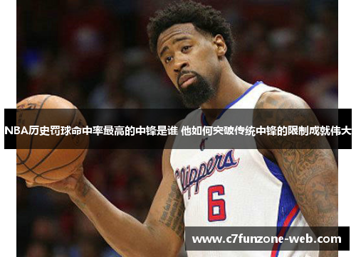 NBA历史罚球命中率最高的中锋是谁 他如何突破传统中锋的限制成就伟大