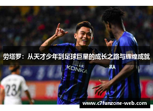 劳塔罗：从天才少年到足球巨星的成长之路与辉煌成就